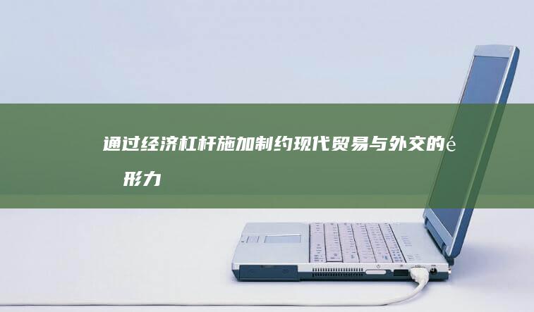 通过经济杠杆施加制约：现代贸易与外交的隐形力量