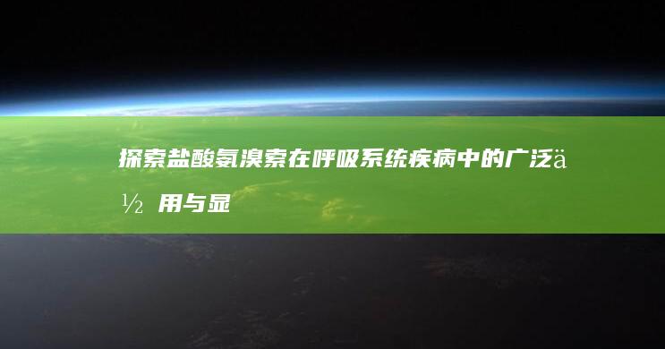 探索盐酸氨溴索在呼吸系统疾病中的广泛作用与显著功效